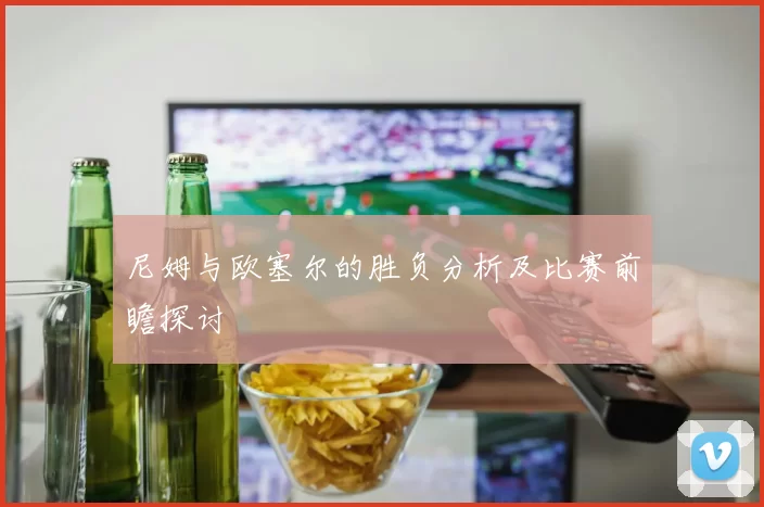 尼姆与欧塞尔的胜负分析及比赛前瞻探讨