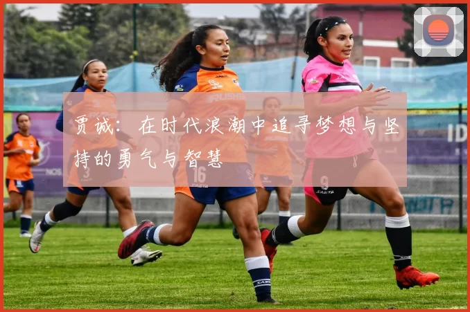 贾诚：在时代浪潮中追寻梦想与坚持的勇气与智慧