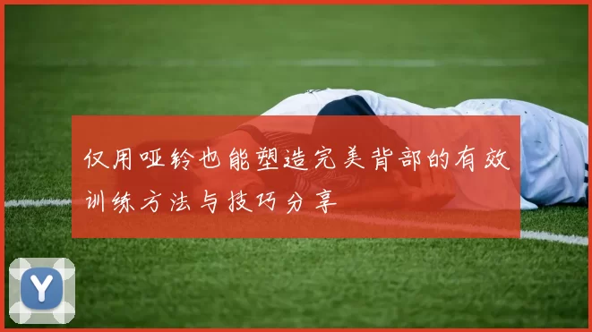 仅用哑铃也能塑造完美背部的有效训练方法与技巧分享