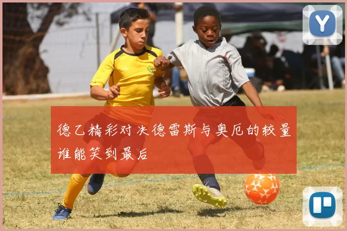 德乙精彩对决德雷斯与奥厄的较量谁能笑到最后