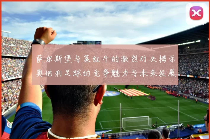 萨尔斯堡与莱红牛的激烈对决揭示奥地利足球的竞争魅力与未来发展潜力