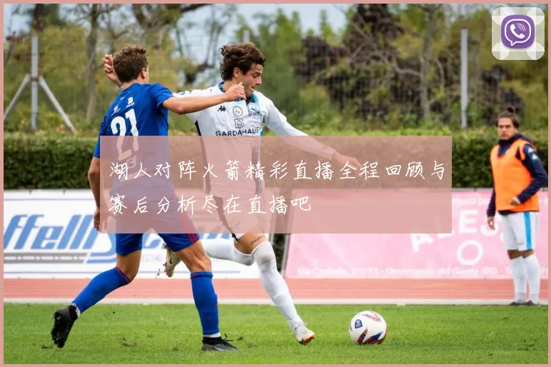 湖人对阵火箭精彩直播全程回顾与赛后分析尽在直播吧