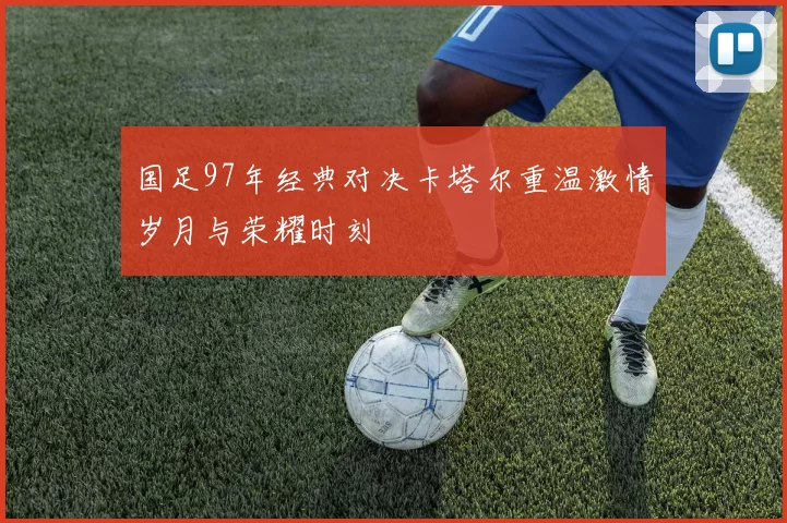 国足97年经典对决卡塔尔重温激情岁月与荣耀时刻