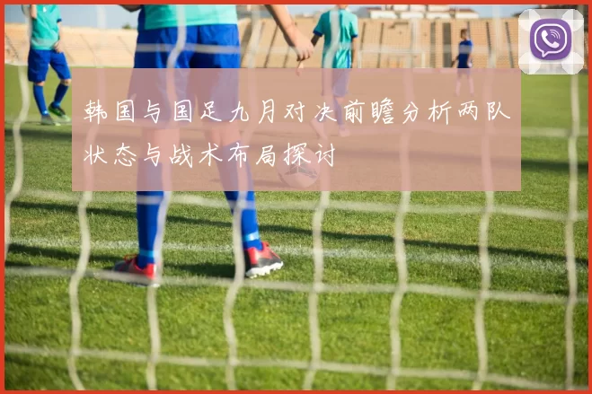 韩国与国足九月对决前瞻分析两队状态与战术布局探讨