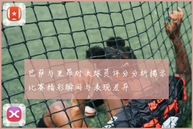 巴萨与里昂对决球员评分分析揭示比赛精彩瞬间与表现差异