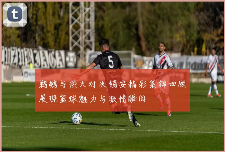 鹈鹕与热火对决锡安精彩集锦回顾展现篮球魅力与激情瞬间