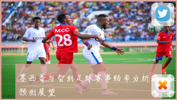 墨西哥与智利足球赛事赔率分析及预测展望