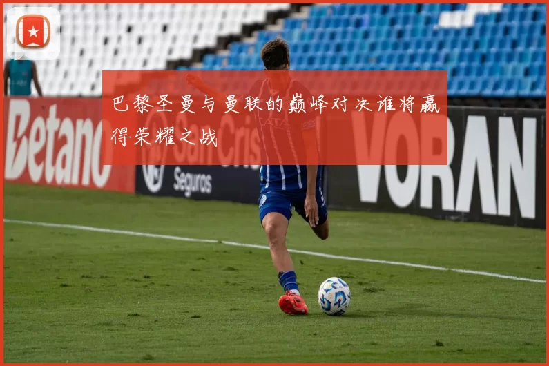 巴黎圣曼与曼联的巅峰对决谁将赢得荣耀之战