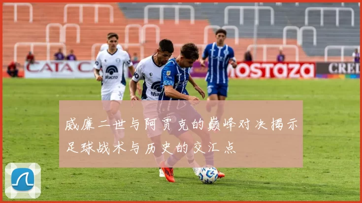 威廉二世与阿贾克的巅峰对决揭示足球战术与历史的交汇点