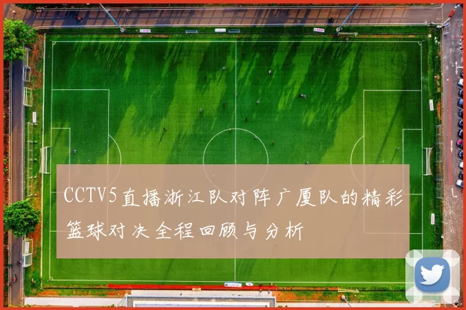 CCTV5直播浙江队对阵广厦队的精彩篮球对决全程回顾与分析