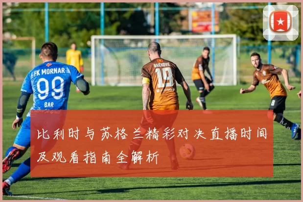 比利时与苏格兰精彩对决直播时间及观看指南全解析