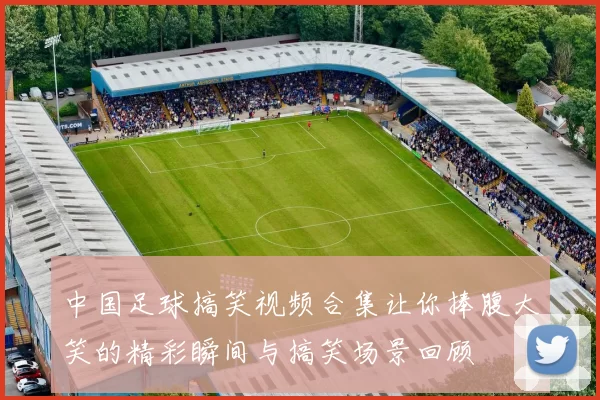 中国足球搞笑视频合集让你捧腹大笑的精彩瞬间与搞笑场景回顾