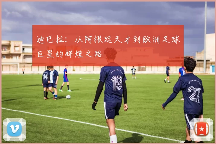 迪巴拉：从阿根廷天才到欧洲足球巨星的辉煌之路