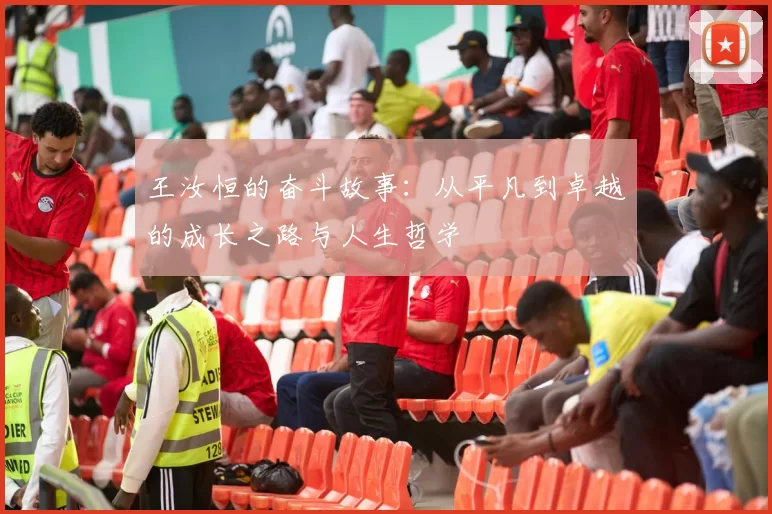 王汝恒的奋斗故事：从平凡到卓越的成长之路与人生哲学